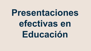 Presentaciones
efectivas en
Educación
 