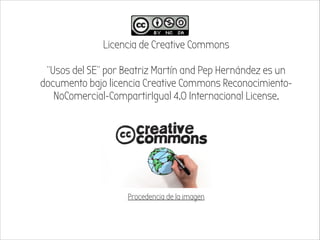 Licencia de Creative Commons
!

“Usos del SE” por Beatriz Martín and Pep Hernández es un
documento bajo licencia Creative Commons ReconocimientoNoComercial-CompartirIgual 4.0 Internacional License.
!
!
!
!
!
!
Procedencia de la imagen

 