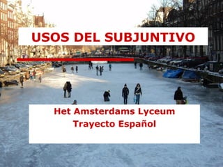 USOS DEL SUBJUNTIVO




  Het Amsterdams Lyceum
      Trayecto Español
 
