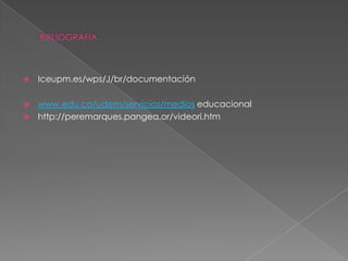    Iceupm.es/wps/J/br/documentación

 www.edu.co/udem/servicios/medios educacional
 http://peremarques.pangea.or/videori.htm
 