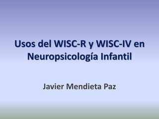 Usos del WISC-R y WISC-IV en
Neuropsicología Infantil
Javier Mendieta Paz
 