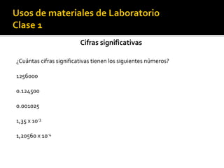 Cifras significativas
¿Cuántas cifras significativas tienen los siguientes números?
1256000
0.124500
0.001025
1,35 x 10-3
1,20560 x 10-4
 