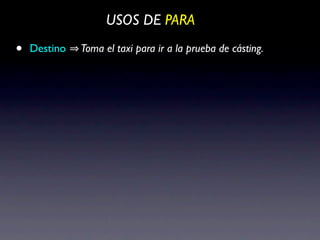 USOS DE PARA

•   Destino   Toma el taxi para ir a la prueba de cásting.
 