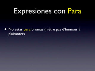 Expresiones con Para

• No estar para bromas (n’être pas d’humour à
  plaisanter)
 