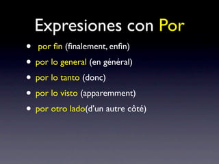 Expresiones con Por
• por ﬁn (ﬁnalement, enﬁn)
• por lo general (en général)
• por lo tanto (donc)
• por lo visto (apparemment)
• por otro lado(d’un autre côté)
 