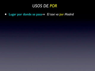 USOS DE POR

•   Lugar por donde se pasa   El taxi va por Madrid
 
