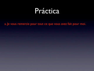Práctica
a. Je vous remercie pour tout ce que vous avez fait pour moi.
 