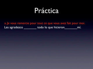 Práctica
a. Je vous remercie pour tout ce que vous avez fait pour moi.
Les agradezco _______ todo lo que hicieron_______mí.
 