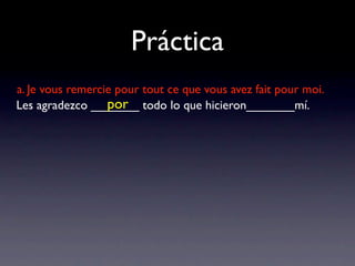 Práctica
a. Je vous remercie pour tout ce que vous avez fait pour moi.
                  por
Les agradezco _______ todo lo que hicieron_______mí.
 