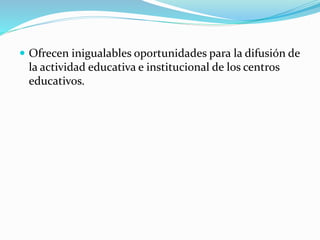  Ofrecen inigualables oportunidades para la difusión de
la actividad educativa e institucional de los centros
educativos.
 