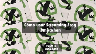 Cómo usar Screaming Frog
@mjcachon
#DSM18
#DSM2018
 