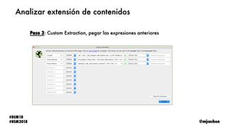@mjcachon
#DSM18
#DSM2018 @mjcachon
#DSM18
#DSM2018
Analizar extensión de contenidos
Paso 3: Custom Extraction, pegar las ...