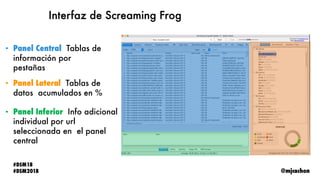 @mjcachon
#DSM18
#DSM2018
Interfaz de Screaming Frog
• Panel Central: Tablas de
información por
pestañas
• Panel Lateral: ...