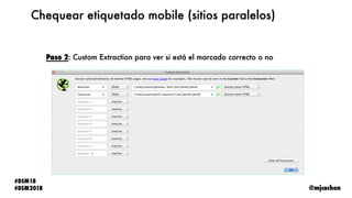 @mjcachon
#DSM18
#DSM2018
Chequear etiquetado mobile (sitios paralelos)
Paso 2: Custom Extraction para ver si está el marc...