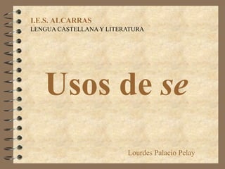 Usos de  se LENGUA CASTELLANA Y LITERATURA I.E.S. ALCARRAS Lourdes Palacio Pelay 
