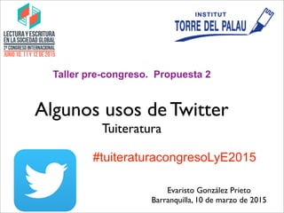 Taller pre-congreso. Propuesta 2
Evaristo González Prieto
Barranquilla, 10 de marzo de 2015
Algunos usos de Twitter
Tuiteratura
#tuiteraturacongresoLyE2015
 