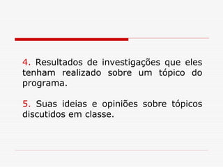 4. Resultados de investigações que eles
tenham realizado sobre um tópico do
programa.

5. Suas ideias e opiniões sobre tópicos
discutidos em classe.
 