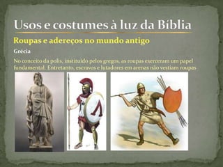 Grécia
No conceito da polis, instituído pelos gregos, as roupas exerceram um papel
fundamental. Entretanto, escravos e lutadores em arenas não vestiam roupas
 