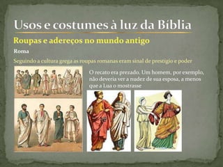 Roma
Seguindo a cultura grega as roupas romanas eram sinal de prestígio e poder
O recato era prezado. Um homem, por exemplo,
não deveria ver a nudez de sua esposa, a menos
que a Lua o mostrasse
 