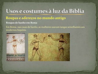 Roupas de banho em Roma
Em Roma, nas casas de banho, as mulheres usavam tangas semelhantes aos
modernos biquínis.
 