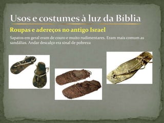 Sapatos em geral eram de couro e muito rudimentares. Eram mais comum as
sandálias. Andar descalço era sinal de pobreza
 