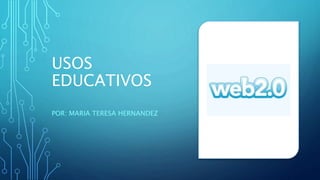 USOS
EDUCATIVOS
POR: MARIA TERESA HERNANDEZ
 