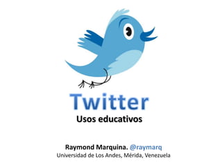 Usos educativos
Raymond Marquina. @raymarq
Universidad de Los Andes, Mérida, Venezuela
 