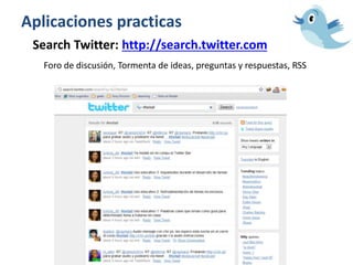 Aplicaciones practicas
Search Twitter: http://search.twitter.com
Foro de discusión, Tormenta de ideas, preguntas y respuestas, RSS
 