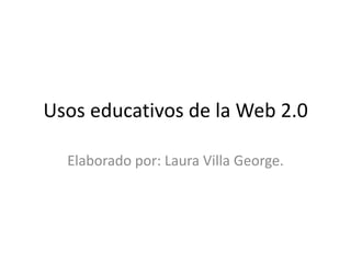 Usos educativos de la Web 2.0

  Elaborado por: Laura Villa George.
 