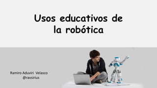 Usos educativos de
la robótica
Ramiro Aduviri Velasco
@ravsirius
 