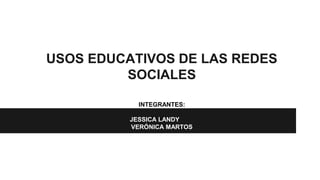 USOS EDUCATIVOS DE LAS REDES 
SOCIALES 
INTEGRANTES: 
JESSICA LANDY 
VERÓNICA MARTOS 
 