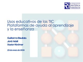 Usos educativos de las TIC  Plataformas de ayuda al aprendizaje  y la enseñanza Guillermo Bautista Jordi Adell Xavier Kirchner 23 de enero de 2009 
