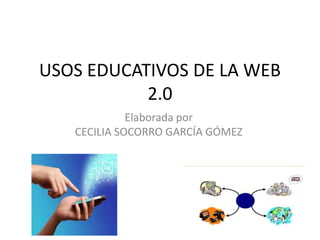 USOS EDUCATIVOS DE LA WEB
2.0
Elaborada por
CECILIA SOCORRO GARCÍA GÓMEZ
 