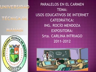 PARALELOS EN EL CARMEN TEMA: USOS EDUCATIVOS DE INTERNET CATEDRÁTICA: ING. ROCÍO MENDOZA EXPOSITORA: Srta. CARLINA INTRIAGO 2011-2012 UNIVERSIDAD TÉCNICA DE MANABÍ 