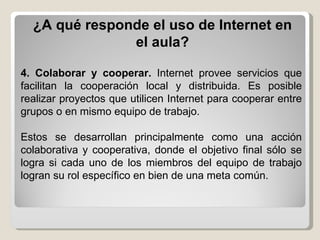¿A qué responde el uso de Internet en el aula? 4. Colaborar y cooperar.  Internet provee servicios que facilitan la cooper...