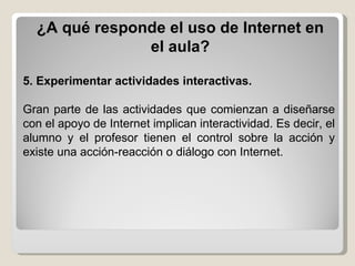 ¿A qué responde el uso de Internet en el aula? 5.   Experimentar actividades interactivas.   Gran parte de las actividades...