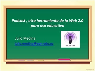 Podcast , otra herramienta de la Web 2.0 para uso educativo Julio Medina julio.medina@epn.edu.ec 