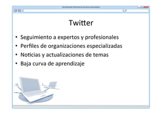 Twi]er	
  
•    Seguimiento	
  a	
  expertos	
  y	
  profesionales	
  
•    Perﬁles	
  de	
  organizaciones	
  especializadas	
  
•    No*cias	
  y	
  actualizaciones	
  de	
  temas	
  
•    Baja	
  curva	
  de	
  aprendizaje	
  
 