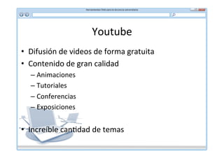 Youtube	
  
•  Difusión	
  de	
  videos	
  de	
  forma	
  gratuita	
  
•  Contenido	
  de	
  gran	
  calidad	
  
    –  Animaciones	
  
    –  Tutoriales	
  
    –  Conferencias	
  
    –  Exposiciones	
  


•  Increíble	
  can*dad	
  de	
  temas	
  
 