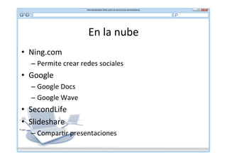 En	
  la	
  nube	
  
•  Ning.com	
  
   –  Permite	
  crear	
  redes	
  sociales	
  
•  Google	
  
   –  Google	
  Docs	
  
   –  Google	
  Wave	
  
•  SecondLife	
  
•  Slideshare	
  
   –  Compar*r	
  presentaciones	
  
 