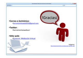 !Gracias¡	
  
• Correo	
  e-­‐lectrónico:	
  	
  
     • herramientasweb2010@gmail.com	
  	
  

• TwiBer:	
  
     • herramientaswebucr	
  


• SiCo	
  web:	
  
     • Curso	
  en	
  	
  Mediación	
  Virtual	
  


                                                                                                Imágenes:	
  
                                                            h]p://www.dreams*me.com/Iqoncept_poriolio_pg1	
  
 
