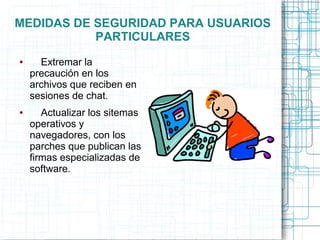 MEDIDAS DE SEGURIDAD PARA USUARIOS
PARTICULARES
● Extremar la
precaución en los
archivos que reciben en
sesiones de chat.
● Actualizar los sitemas
operativos y
navegadores, con los
parches que publican las
firmas especializadas de
software.
 
