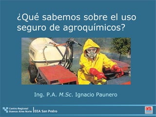 ¿Qué sabemos sobre el uso
seguro de agroquímicos?




   Ing. P.A. M.Sc. Ignacio Paunero
 
