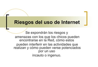Riesgos del uso de Internet Se expondrán los riesgos y  amenazas con los que los chicos pueden encontrarse en la Red, cómo estos  pueden interferir en las actividades que realizan y cómo pueden verse potenciados por un uso  incauto o ingenuo.  