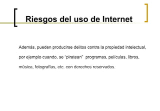 Riesgos del uso de Internet Además, pueden producirse delitos contra la propiedad intelectual,  por ejemplo cuando, se “piratean”  programas, películas, libros,  música, fotografías, etc. con derechos reservados.  