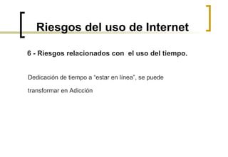 Riesgos del uso de Internet 6 - Riesgos relacionados con  el uso del tiempo. Dedicación de tiempo a “estar en línea”, se puede  transformar en Adicción  