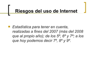 Riesgos del uso de Internet Estadística para tener en cuenta, realizadas a fines del 2007 (más del 2008 que al propio año); de los 5º, 6º y 7º; a los que hoy podemos decir 7º, 8º y 9º.   