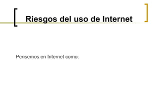 Riesgos del uso de Internet Pensemos en Internet como: 