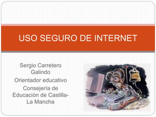 Sergio Carretero
Galindo
Orientador educativo
Consejería de
Educación de Castilla-
La Mancha
USO SEGURO DE INTERNET
 
