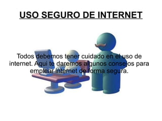 USO SEGURO DE INTERNET
Todos debemos tener cuidado en el uso de
internet. Aqui te daremos algunos consejos para
emplear internet de forma segura.
 